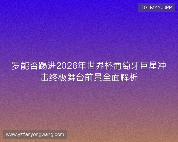罗能否踢进2026年世界杯葡萄牙巨星冲击终极舞台前景全面解析