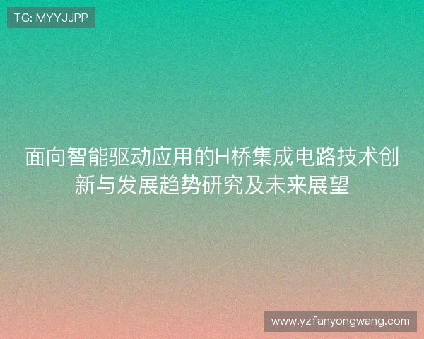 面向智能驱动应用的H桥集成电路技术创新与发展趋势研究及未来展望